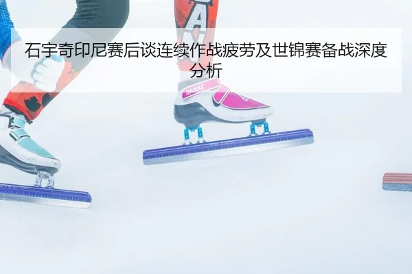 石宇奇印尼赛后谈连续作战疲劳及世锦赛备战深度分析
